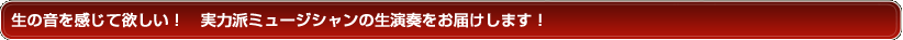 生の音を感じて欲しい！　実力派ミュージシャンの生演奏をお届けします！